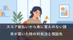 スコア後払いから身に覚えのない請求が届いた時の対処法と相談先
